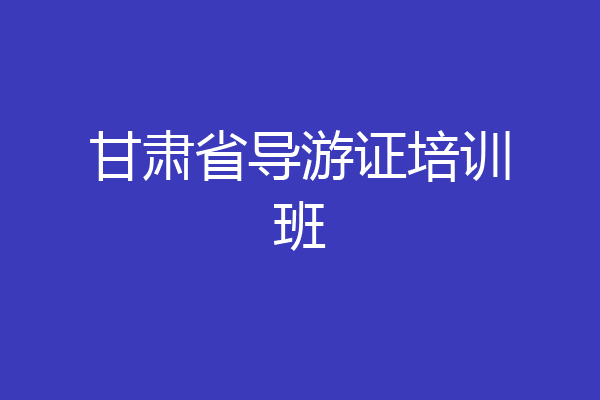 甘肃省导游证培训班