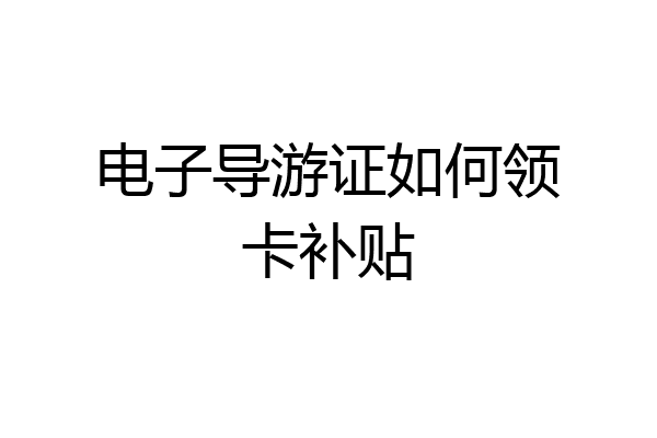 电子导游证如何领卡补贴