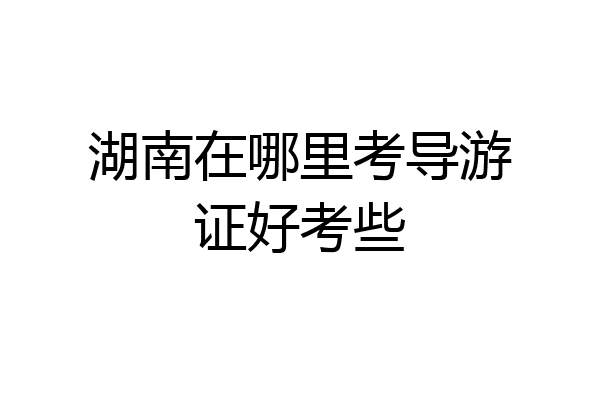 湖南在哪里考导游证好考些