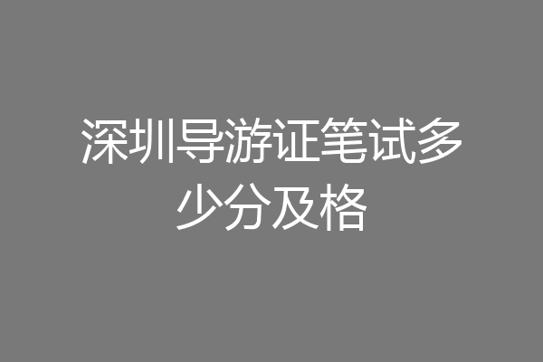 深圳导游证笔试多少分及格