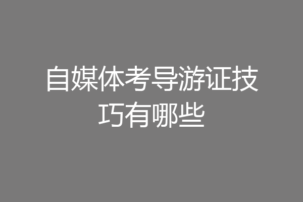 自媒体考导游证技巧有哪些