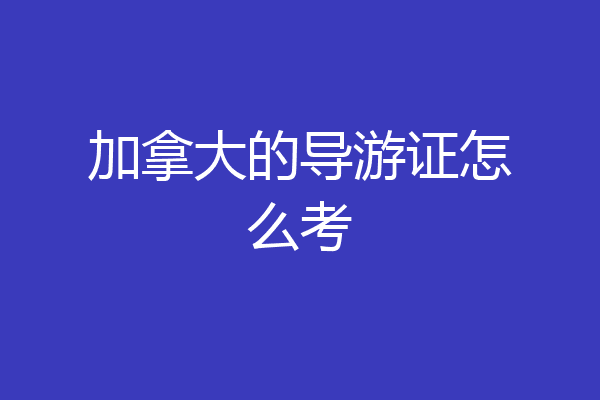 加拿大的导游证怎么考