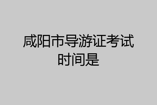 咸阳市导游证考试时间是