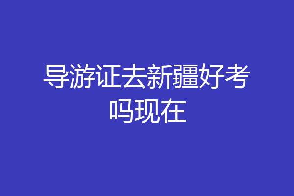 导游证去新疆好考吗现在