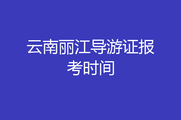 云南丽江导游证报考时间