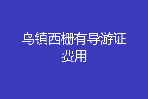 乌镇西栅有导游证费用