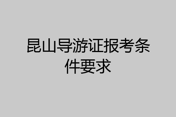 昆山导游证报考条件要求