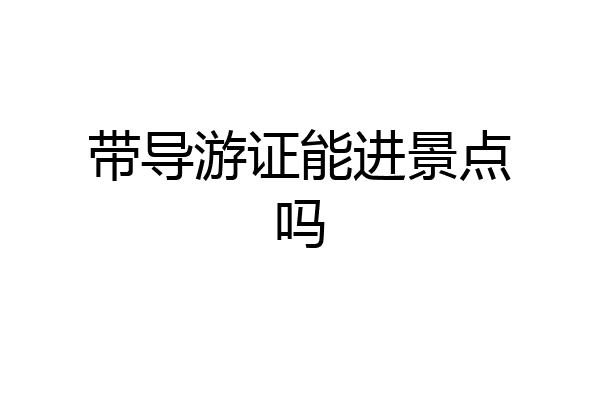带导游证能进景点吗