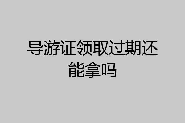 导游证领取过期还能拿吗