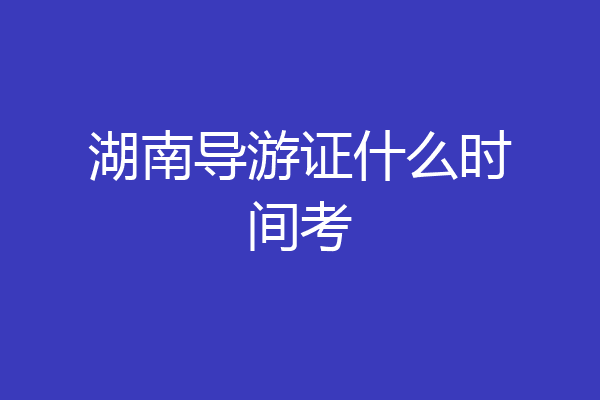 湖南导游证什么时间考