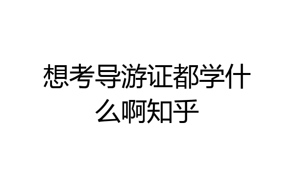 想考导游证都学什么啊知乎