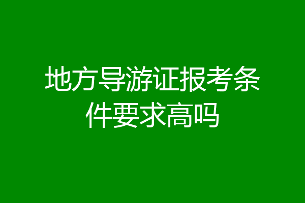 地方导游证报考条件要求高吗