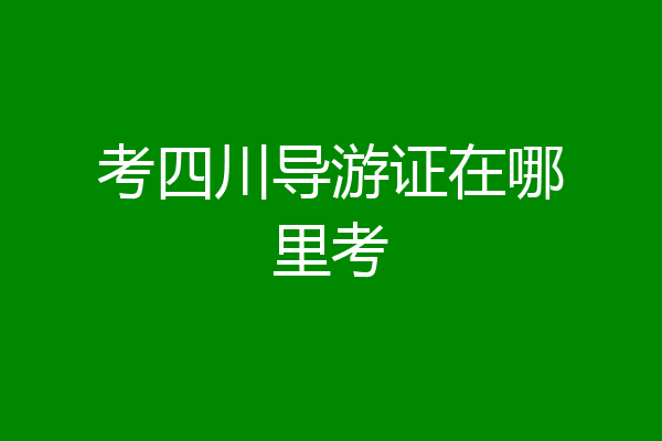 考四川导游证在哪里考