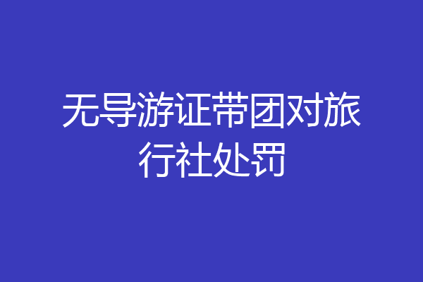 无导游证带团对旅行社处罚