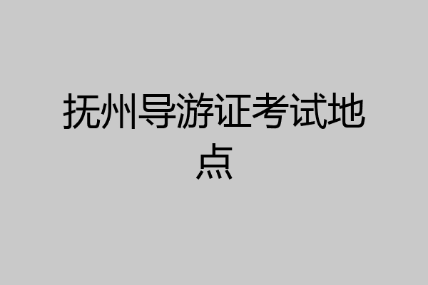 抚州导游证考试地点