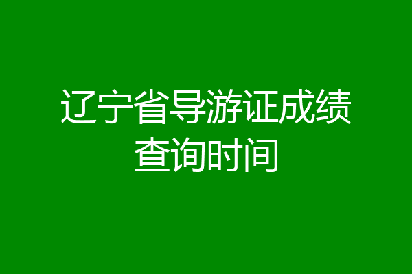 辽宁省导游证成绩查询时间