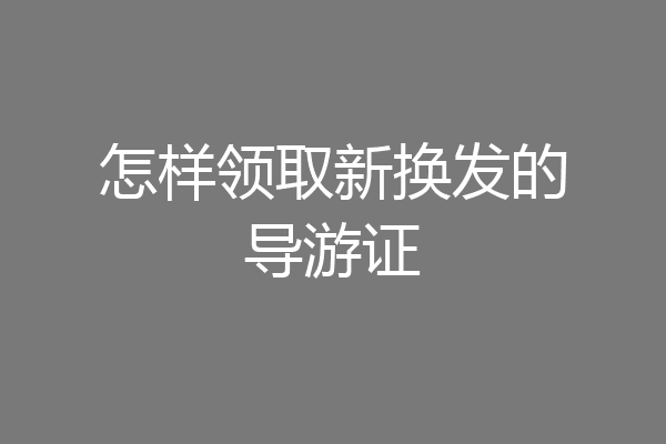 怎样领取新换发的导游证