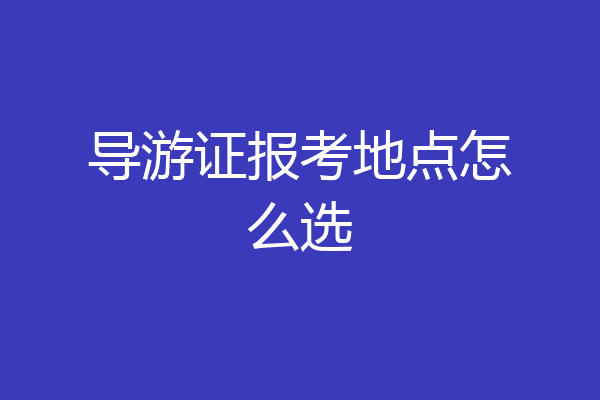 导游证报考地点怎么选