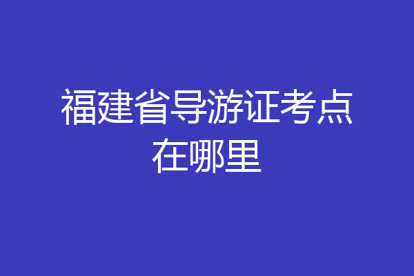 福建省导游证考点在哪里