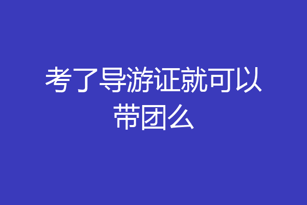 考了导游证就可以带团么