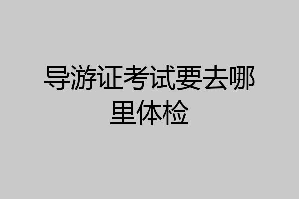 导游证考试要去哪里体检