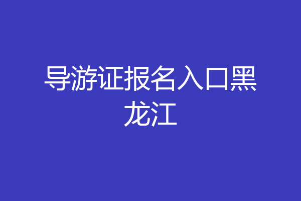 导游证报名入口黑龙江