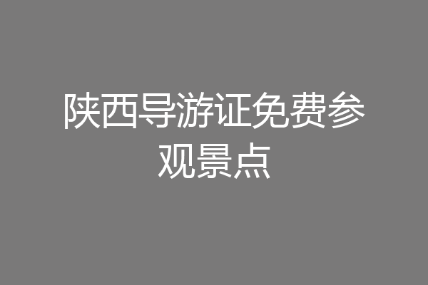 陕西导游证免费参观景点