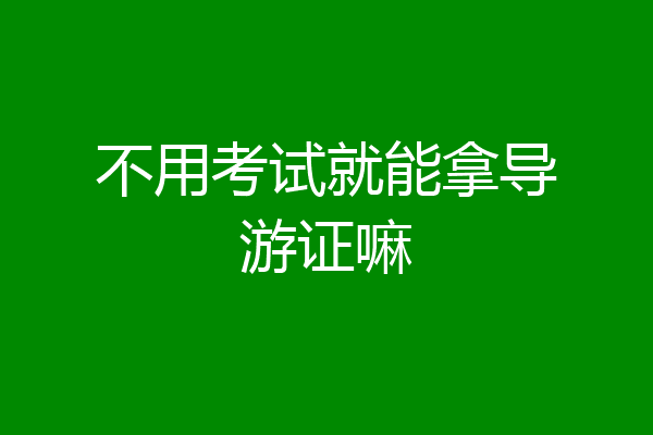 不用考试就能拿导游证嘛