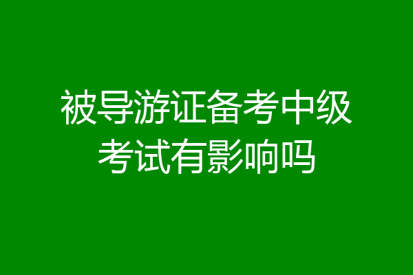 被导游证备考中级考试有影响吗