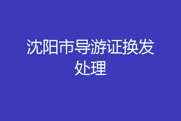 沈阳市导游证换发处理