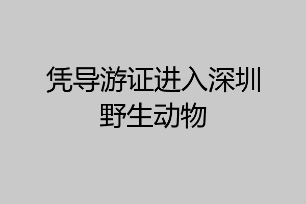 凭导游证进入深圳野生动物