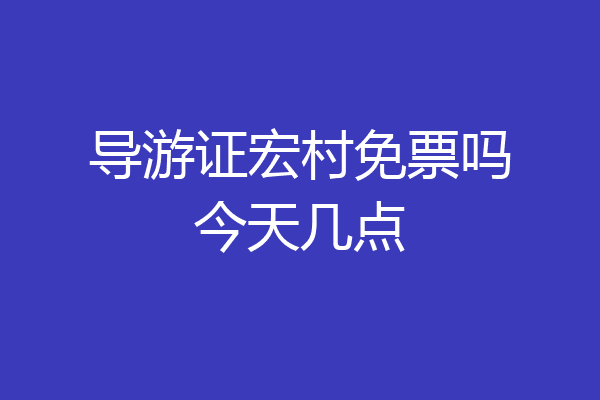 导游证宏村免票吗今天几点