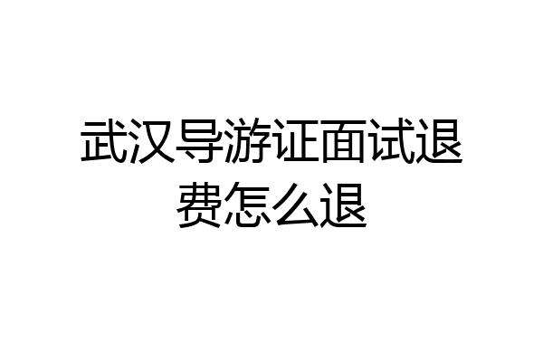 武汉导游证面试退费怎么退