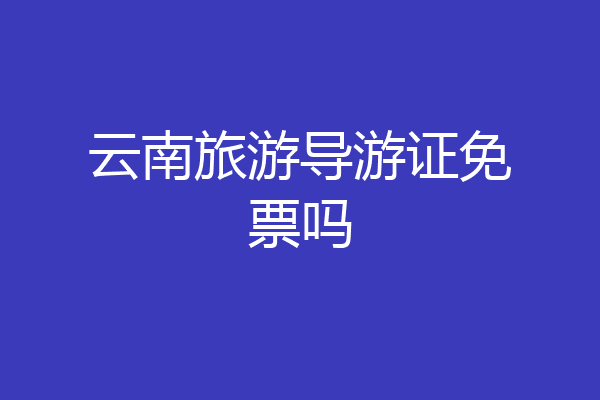 云南旅游导游证免票吗