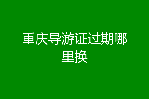重庆导游证过期哪里换