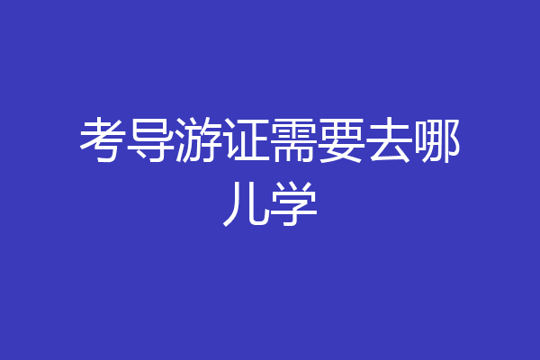 考导游证需要去哪儿学