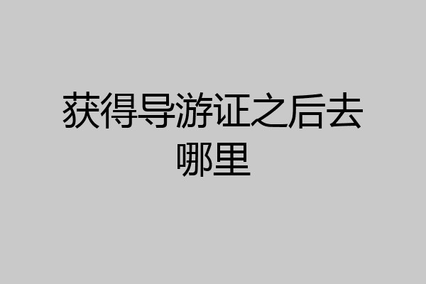 获得导游证之后去哪里