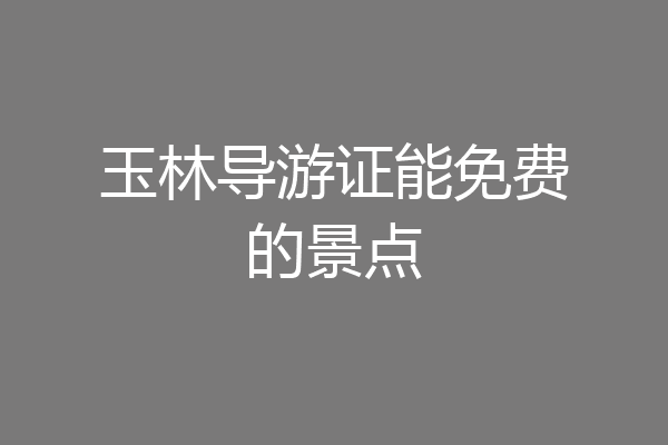 玉林导游证能免费的景点