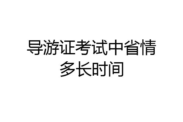 导游证考试中省情多长时间
