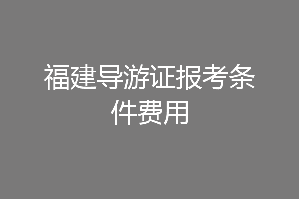 福建导游证报考条件费用