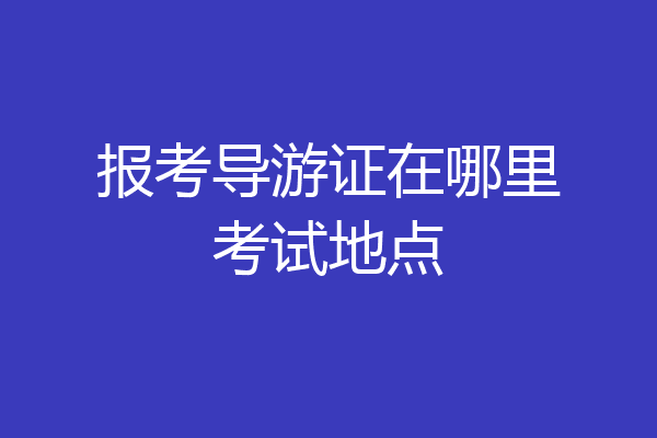 报考导游证在哪里考试地点