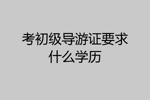考初级导游证要求什么学历
