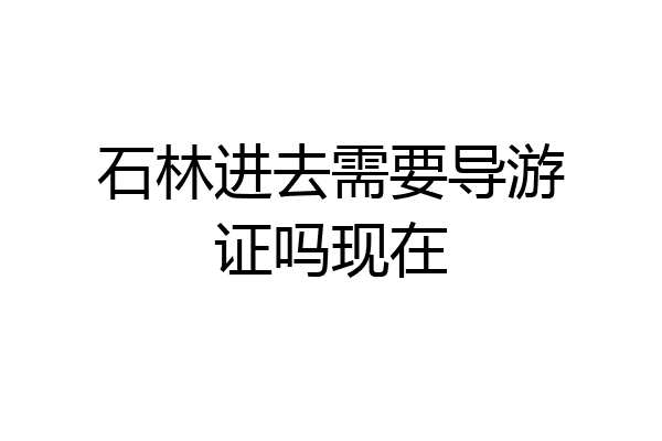 石林进去需要导游证吗现在