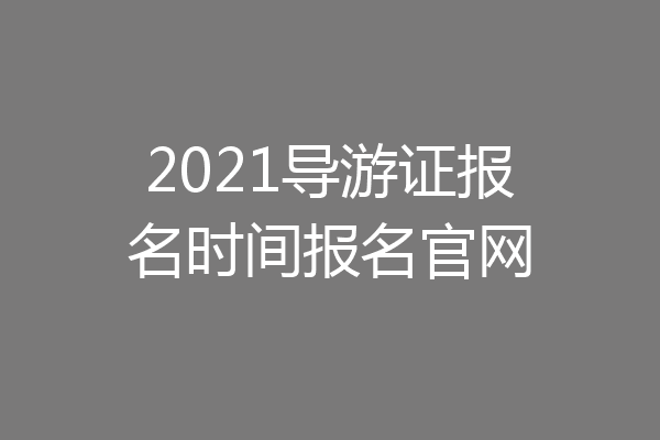 2021导游证报名时间报名官网