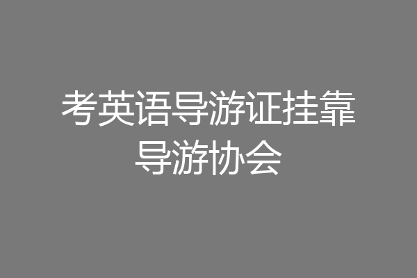 考英语导游证挂靠导游协会