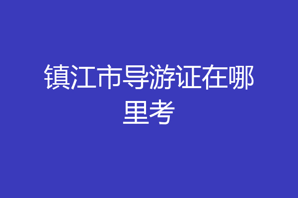 镇江市导游证在哪里考