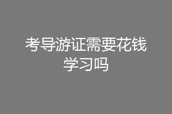 考导游证需要花钱学习吗