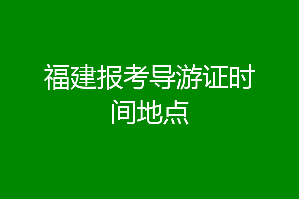 福建报考导游证时间地点