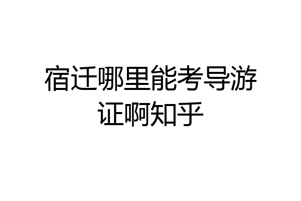 宿迁哪里能考导游证啊知乎