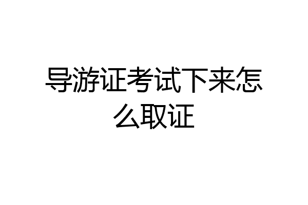 导游证考试下来怎么取证
